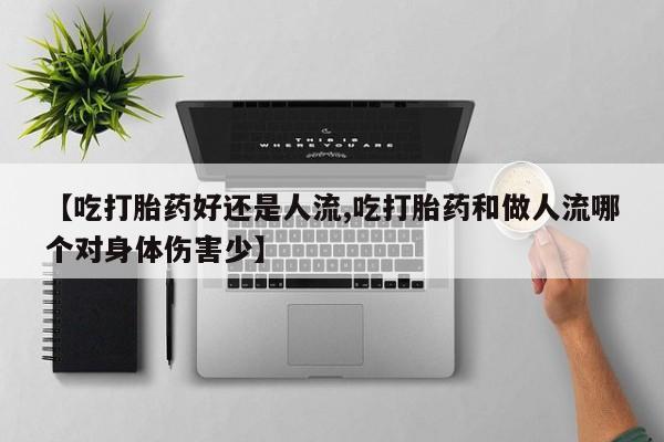 流产药私人联系方式微信【吃打胎药好还是人流,吃打胎药和做人流哪个对身体伤害少】
