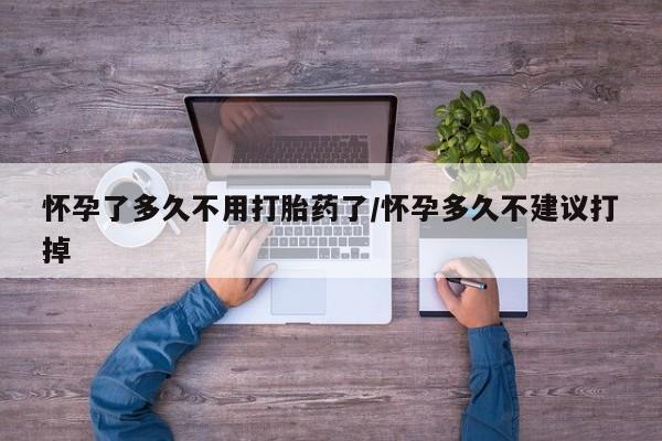 流产药私人联系方式微信怀孕了多久不用打胎药了/怀孕多久不建议打掉