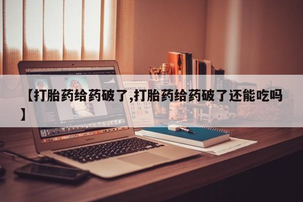 流产药私人联系方式微信【打胎药给药破了,打胎药给药破了还能吃吗】