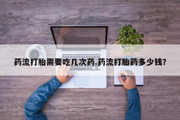 流产药私人联系方式微信药流打胎需要吃几次药.药流打胎药多少钱？