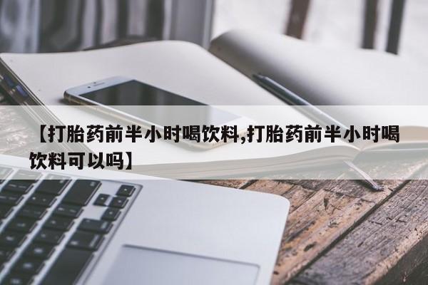 流产药私人联系方式微信【打胎药前半小时喝饮料,打胎药前半小时喝饮料可以吗】