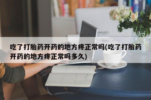 流产药私人联系方式微信吃了打胎药开药的地方疼正常吗(吃了打胎药开药的地方疼正常吗多久)