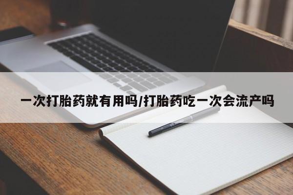 流产药私人联系方式微信一次打胎药就有用吗/打胎药吃一次会流产吗