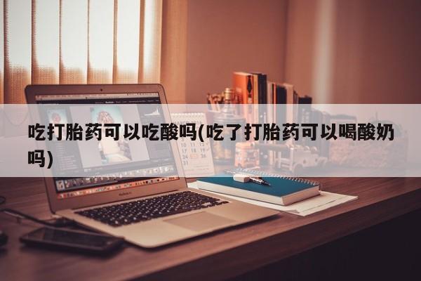 流产药私人联系方式微信吃打胎药可以吃酸吗(吃了打胎药可以喝酸奶吗)