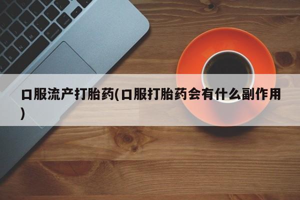 流产药私人联系方式微信口服流产打胎药(口服打胎药会有什么副作用)