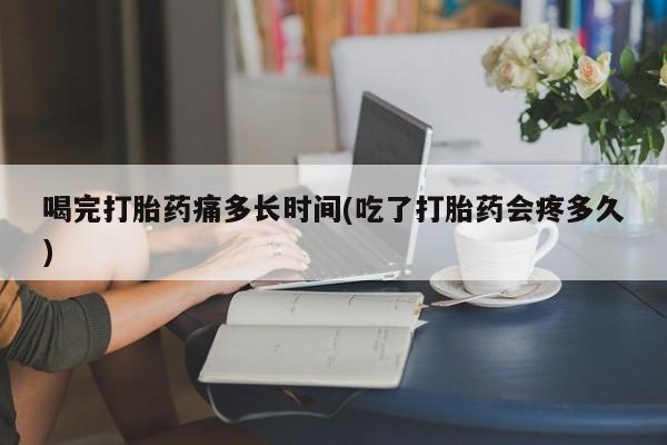 流产药私人联系方式微信喝完打胎药痛多长时间(吃了打胎药会疼多久)