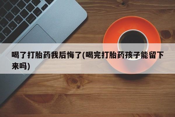 流产药私人联系方式微信喝了打胎药我后悔了(喝完打胎药孩子能留下来吗)