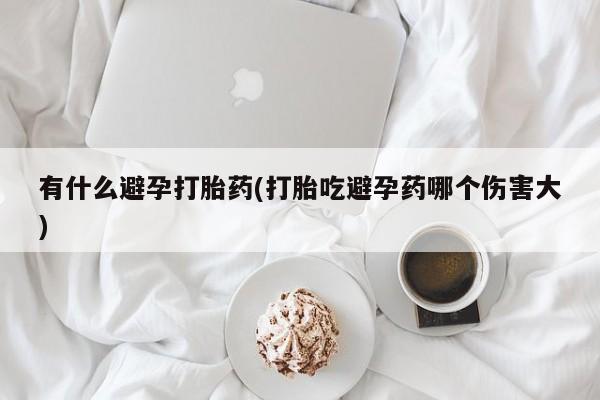 流产药私人联系方式微信有什么避孕打胎药(打胎吃避孕药哪个伤害大)