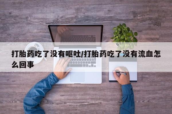 流产药私人联系方式微信打胎药吃了没有呕吐/打胎药吃了没有流血怎么回事