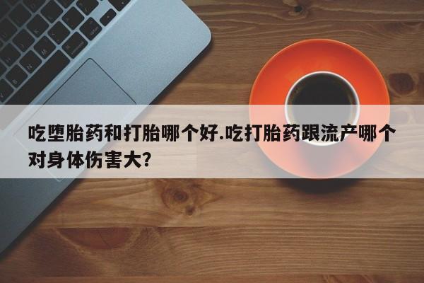 流产药私人联系方式微信吃堕胎药和打胎哪个好.吃打胎药跟流产哪个对身体伤害大？