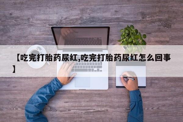 流产药私人联系方式微信【吃完打胎药尿红,吃完打胎药尿红怎么回事】