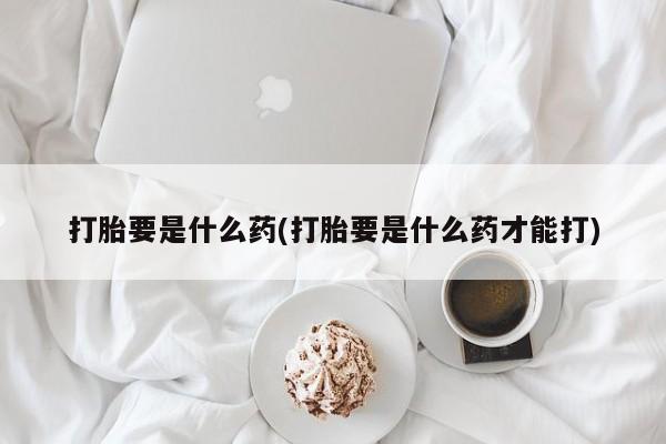 流产药私人联系方式微信打胎要是什么药(打胎要是什么药才能打)