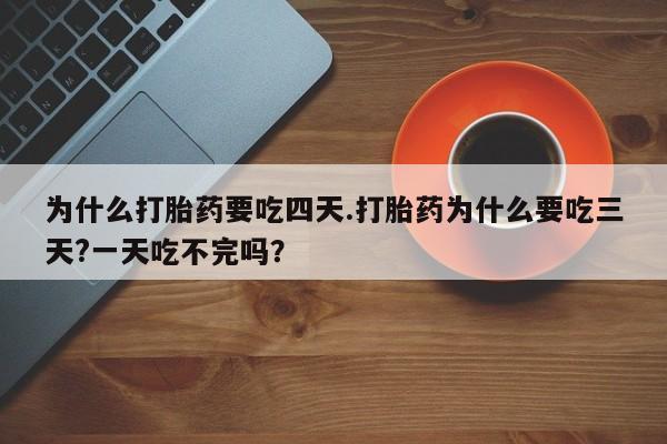 流产药私人联系方式微信为什么打胎药要吃四天.打胎药为什么要吃三天?一天吃不完吗？