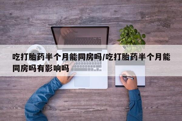 流产药私人联系方式微信吃打胎药半个月能同房吗/吃打胎药半个月能同房吗有影响吗