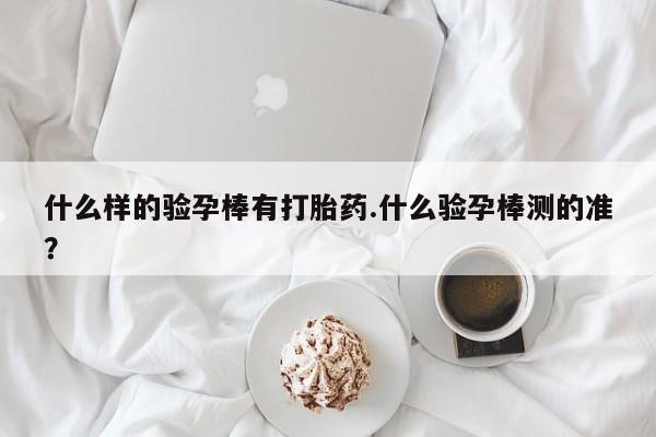 流产药私人联系方式微信什么样的验孕棒有打胎药.什么验孕棒测的准？