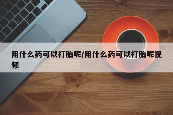 流产药私人联系方式微信用什么药可以打胎呢/用什么药可以打胎呢视频