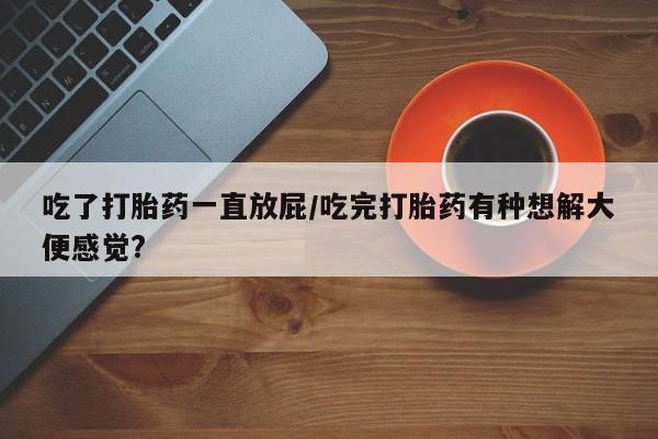 流产药私人联系方式微信吃了打胎药一直放屁/吃完打胎药有种想解大便感觉?