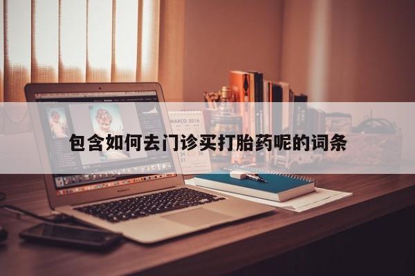 流产药私人联系方式微信包含如何去门诊买打胎药呢的词条