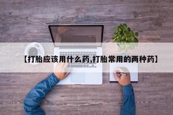 流产药私人联系方式微信【打胎应该用什么药,打胎常用的两种药】