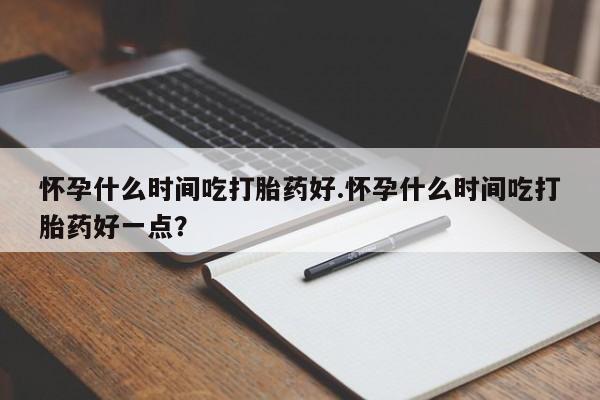 流产药私人联系方式微信怀孕什么时间吃打胎药好.怀孕什么时间吃打胎药好一点？