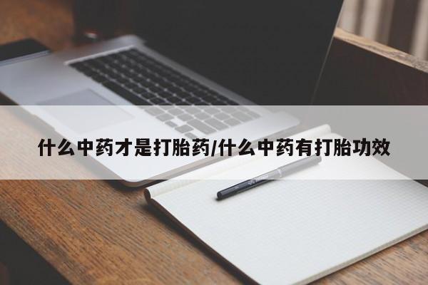 流产药私人联系方式微信什么中药才是打胎药/什么中药有打胎功效