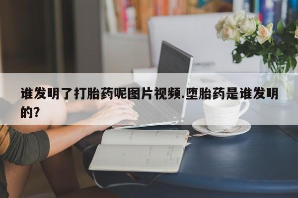 流产药私人联系方式微信谁发明了打胎药呢图片视频.堕胎药是谁发明的？