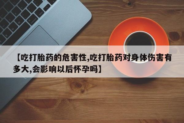 流产药私人联系方式微信【吃打胎药的危害性,吃打胎药对身体伤害有多大,会影响以后怀孕吗】