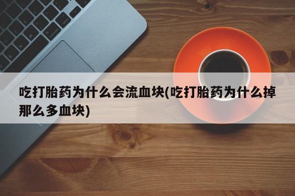 流产药私人联系方式微信吃打胎药为什么会流血块(吃打胎药为什么掉那么多血块)