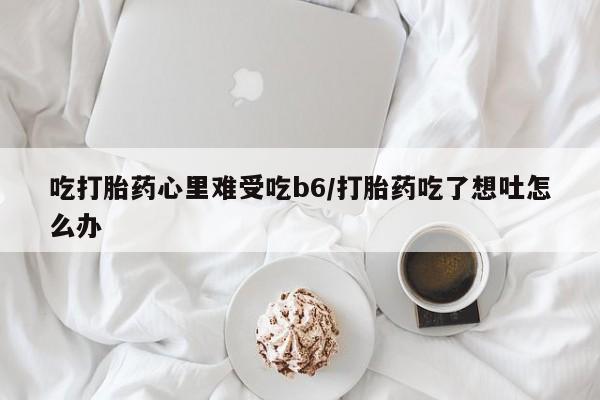 流产药私人联系方式微信吃打胎药心里难受吃b6/打胎药吃了想吐怎么办