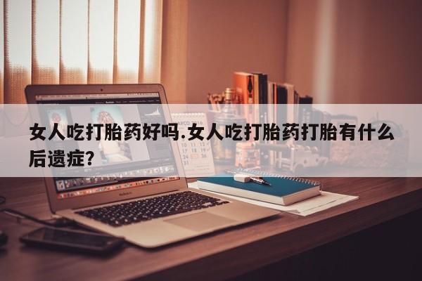 流产药私人联系方式微信女人吃打胎药好吗.女人吃打胎药打胎有什么后遗症？