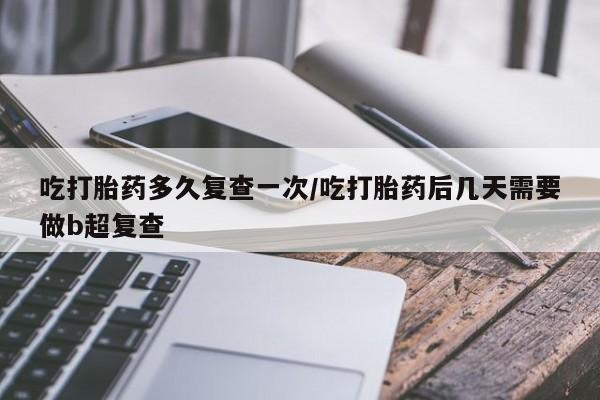 流产药私人联系方式微信吃打胎药多久复查一次/吃打胎药后几天需要做b超复查