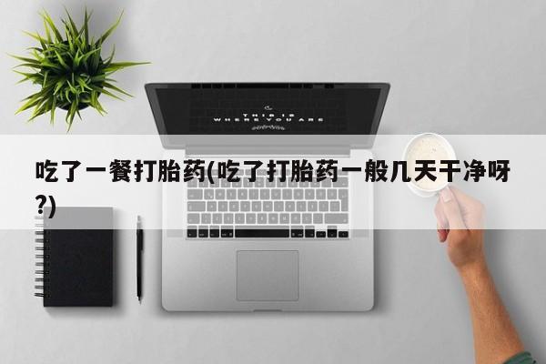 流产药私人联系方式微信吃了一餐打胎药(吃了打胎药一般几天干净呀?)