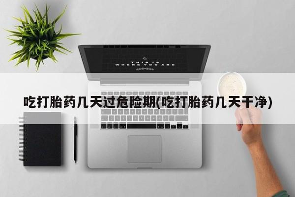 流产药私人联系方式微信吃打胎药几天过危险期(吃打胎药几天干净)