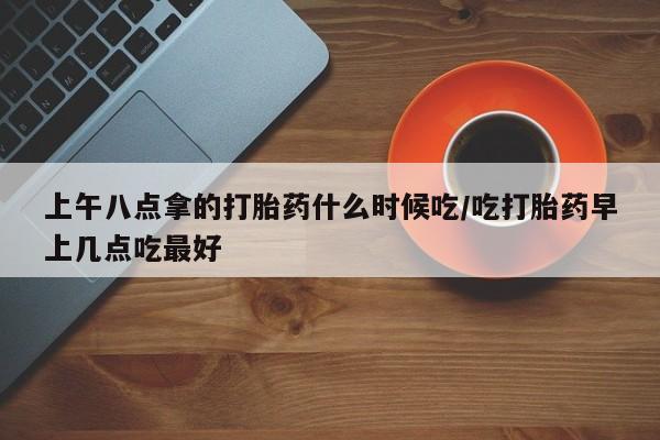 流产药私人联系方式微信上午八点拿的打胎药什么时候吃/吃打胎药早上几点吃最好