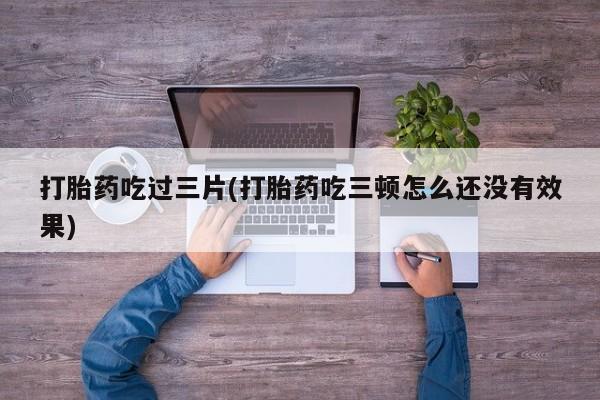 流产药私人联系方式微信打胎药吃过三片(打胎药吃三顿怎么还没有效果)