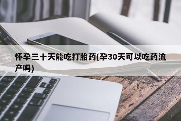流产药私人联系方式微信怀孕三十天能吃打胎药(孕30天可以吃药流产吗)