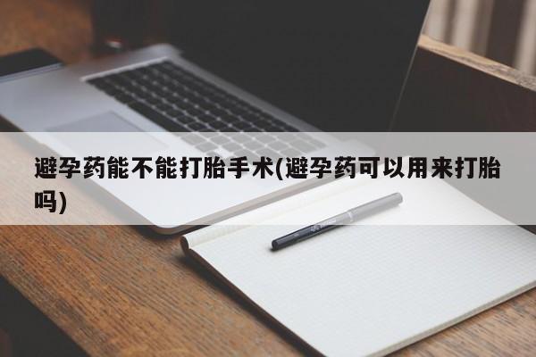 流产药私人联系方式微信避孕药能不能打胎手术(避孕药可以用来打胎吗)