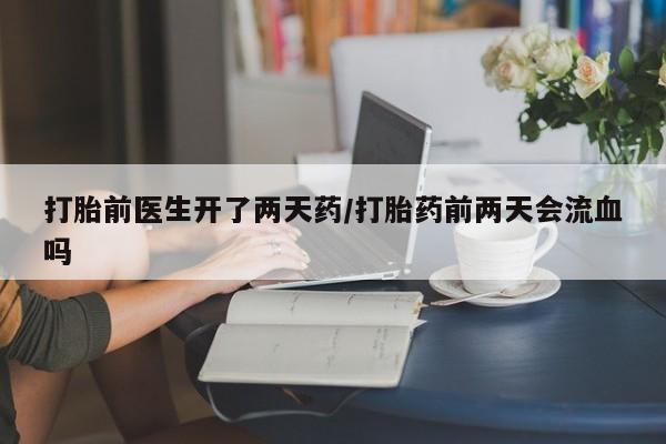 流产药私人联系方式微信打胎前医生开了两天药/打胎药前两天会流血吗