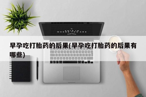 流产药私人联系方式微信早孕吃打胎药的后果(早孕吃打胎药的后果有哪些)