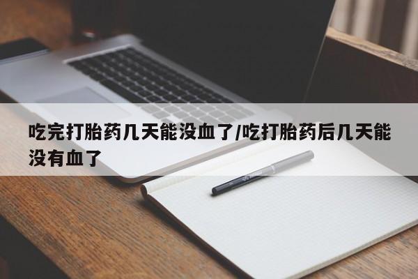 流产药私人联系方式微信吃完打胎药几天能没血了/吃打胎药后几天能没有血了