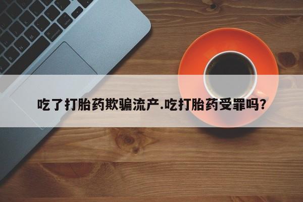 流产药私人联系方式微信吃了打胎药欺骗流产.吃打胎药受罪吗?