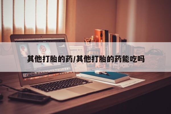 流产药私人联系方式微信其他打胎的药/其他打胎的药能吃吗
