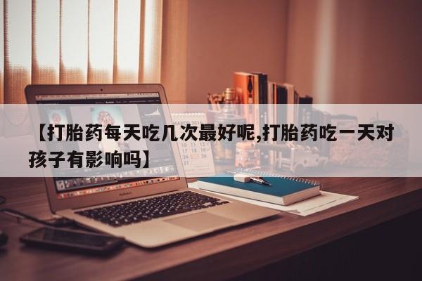 流产药私人联系方式微信【打胎药每天吃几次最好呢,打胎药吃一天对孩子有影响吗】