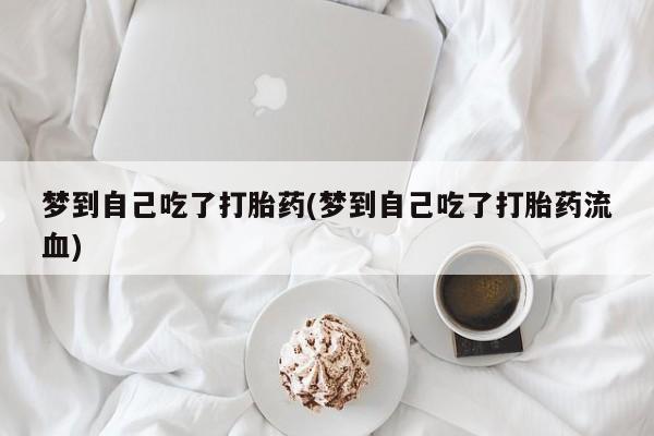 流产药私人联系方式微信梦到自己吃了打胎药(梦到自己吃了打胎药流血)