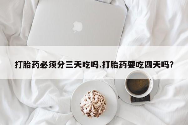 流产药私人联系方式微信打胎药必须分三天吃吗.打胎药要吃四天吗?