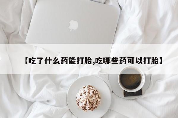 流产药私人联系方式微信【吃了什么药能打胎,吃哪些药可以打胎】