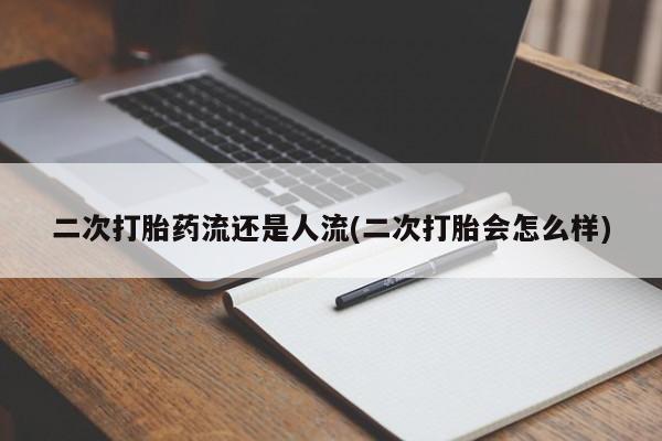 流产药私人联系方式微信二次打胎药流还是人流(二次打胎会怎么样)