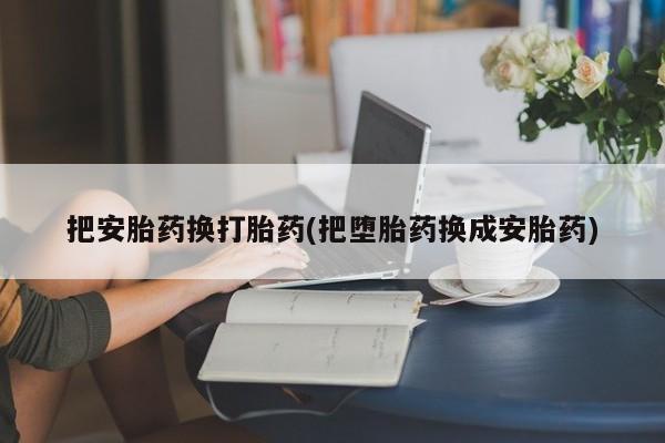 流产药私人联系方式微信把安胎药换打胎药(把堕胎药换成安胎药)