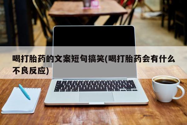 流产药私人联系方式微信喝打胎药的文案短句搞笑(喝打胎药会有什么不良反应)