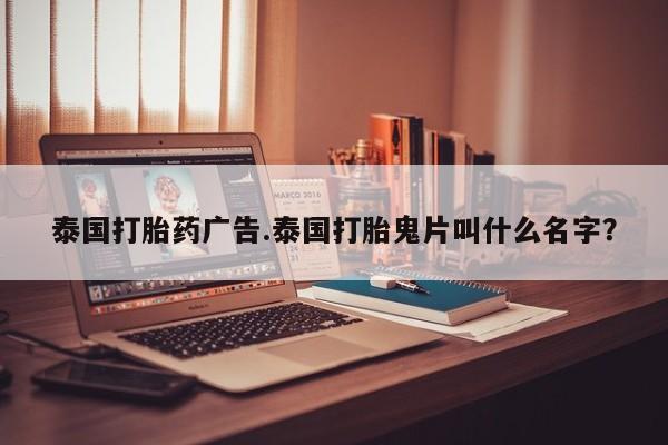 流产药私人联系方式微信泰国打胎药广告.泰国打胎鬼片叫什么名字？